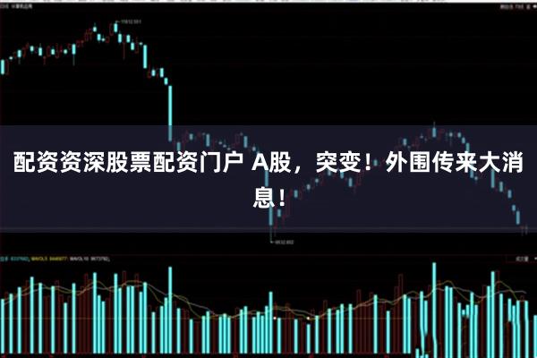 配资资深股票配资门户 A股，突变！外围传来大消息！