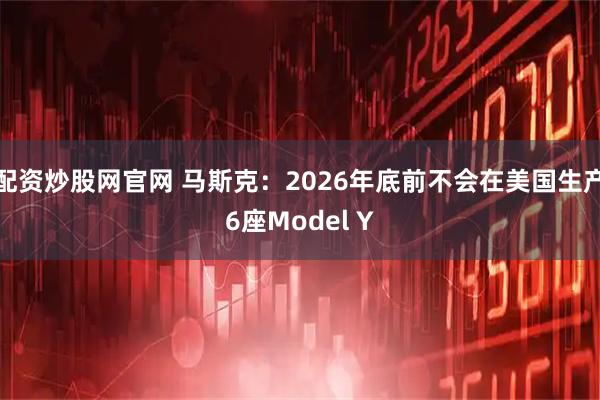 配资炒股网官网 马斯克：2026年底前不会在美国生产6座Model Y