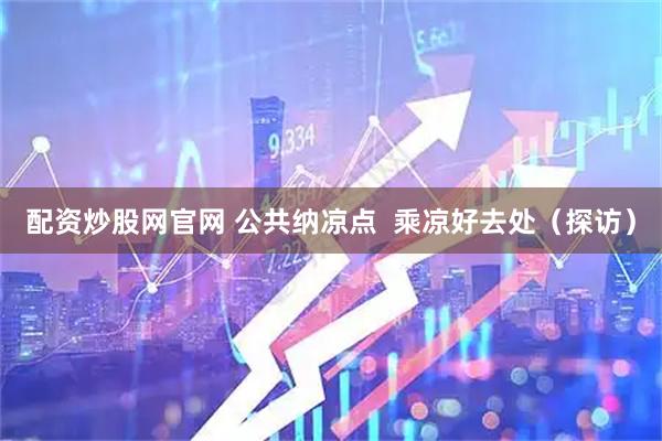配资炒股网官网 公共纳凉点  乘凉好去处（探访）
