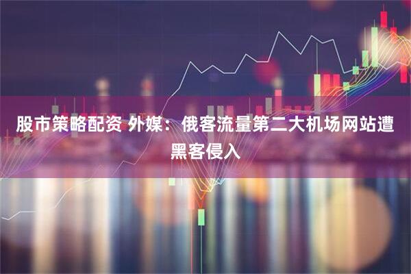 股市策略配资 外媒：俄客流量第二大机场网站遭黑客侵入