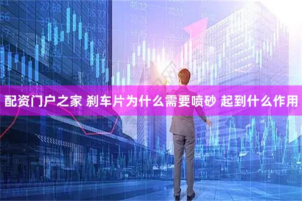 配资门户之家 刹车片为什么需要喷砂 起到什么作用