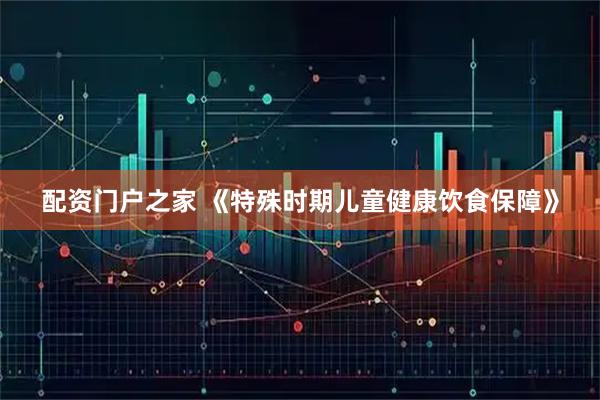 配资门户之家 《特殊时期儿童健康饮食保障》