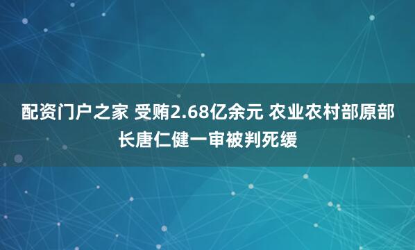 配资门户之家 受贿2.68亿余元 农业农村部原部长唐仁健一审被判死缓
