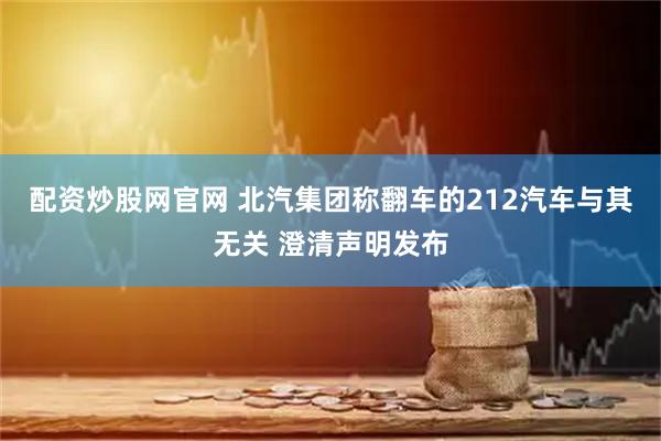 配资炒股网官网 北汽集团称翻车的212汽车与其无关 澄清声明发布