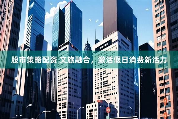 股市策略配资 文旅融合，激活假日消费新活力