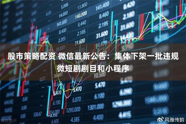 股市策略配资 微信最新公告：集体下架一批违规微短剧剧目和小程序
