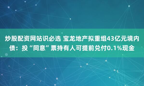 炒股配资网站识必选 宝龙地产拟重组43亿元境内债：投“同意”票持有人可提前兑付0.1%现金