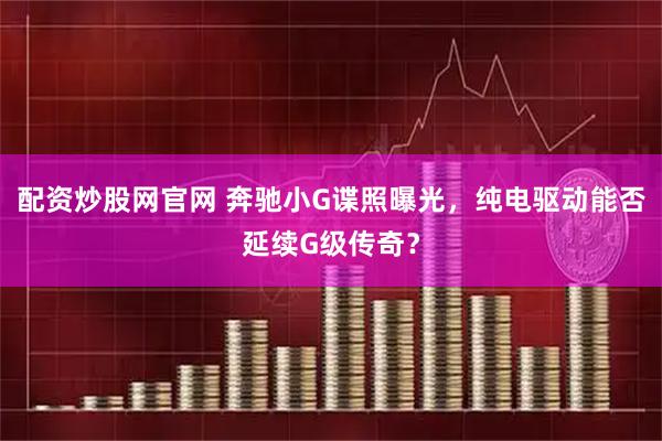 配资炒股网官网 奔驰小G谍照曝光，纯电驱动能否延续G级传奇？
