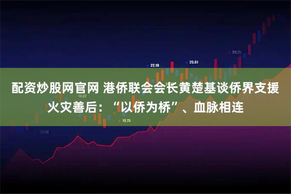 配资炒股网官网 港侨联会会长黄楚基谈侨界支援火灾善后：“以侨为桥”、血脉相连
